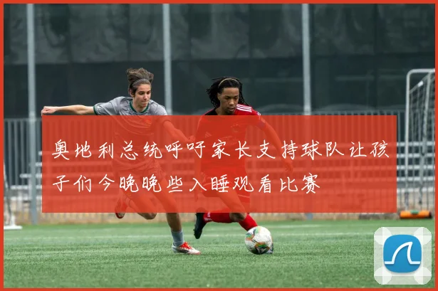 奥地利总统呼吁家长支持球队让孩子们今晚晚些入睡观看比赛