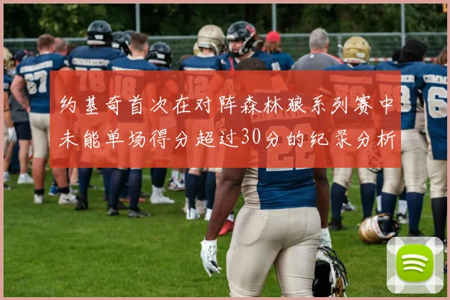 约基奇首次在对阵森林狼系列赛中未能单场得分超过30分的纪录分析