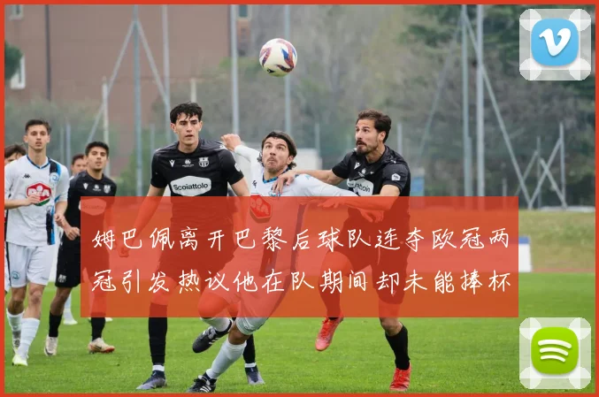 姆巴佩离开巴黎后球队连夺欧冠两冠引发热议他在队期间却未能捧杯