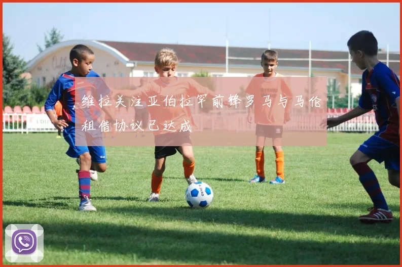 维拉关注亚伯拉罕前锋罗马与马伦租借协议已达成
