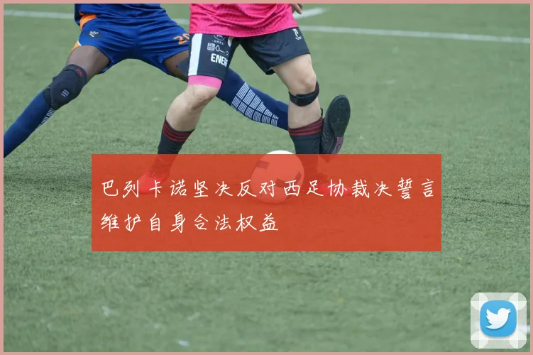 巴列卡诺坚决反对西足协裁决誓言维护自身合法权益