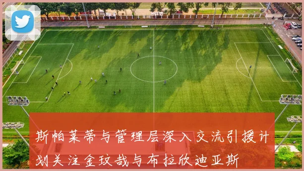 斯帕莱蒂与管理层深入交流引援计划关注金玟哉与布拉欣迪亚斯
