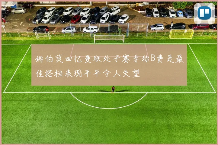 姆伯莫回忆曼联处子赛季称B费是最佳搭档表现平平令人失望