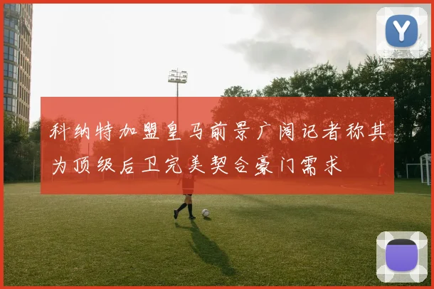 科纳特加盟皇马前景广阔记者称其为顶级后卫完美契合豪门需求