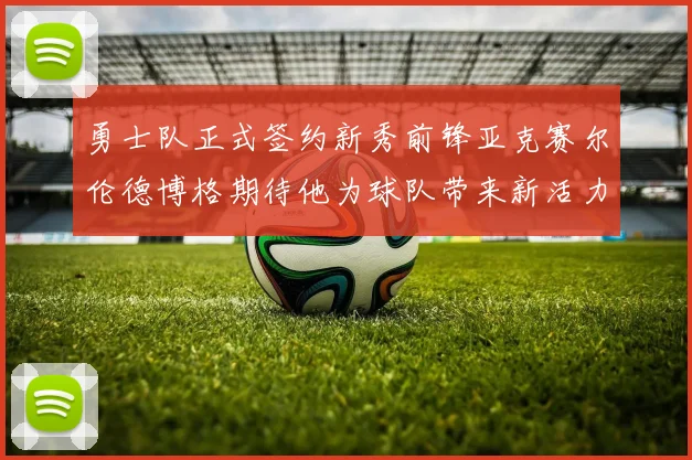 勇士队正式签约新秀前锋亚克赛尔伦德博格期待他为球队带来新活力