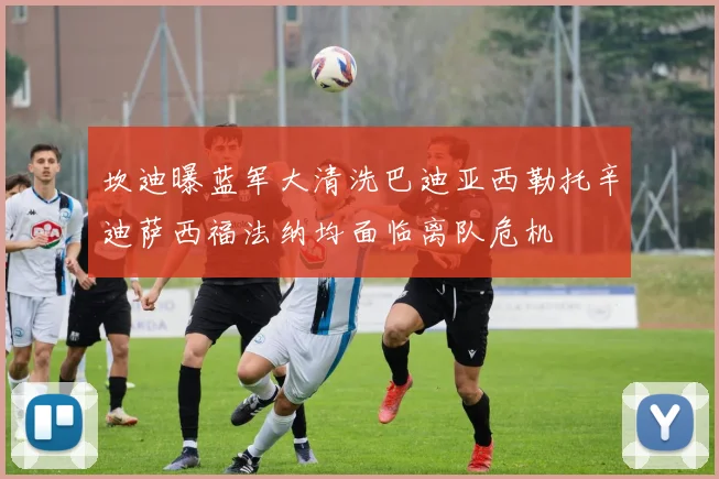 坎迪曝蓝军大清洗巴迪亚西勒托辛迪萨西福法纳均面临离队危机
