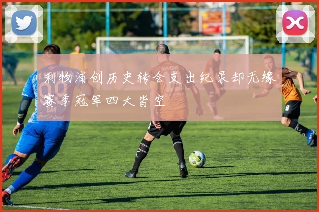 利物浦创历史转会支出纪录却无缘赛季冠军四大皆空