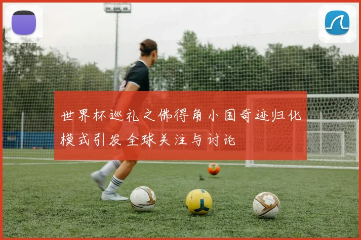 世界杯巡礼之佛得角小国奇迹归化模式引发全球关注与讨论