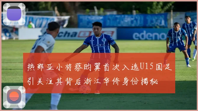 热那亚小将蔡昀翼首次入选U15国足引关注其背后浙江华侨身份揭秘