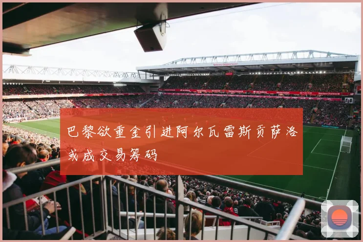 巴黎欲重金引进阿尔瓦雷斯贡萨洛或成交易筹码