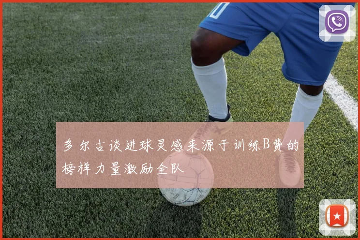 多尔古谈进球灵感来源于训练B费的榜样力量激励全队