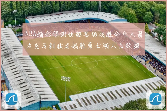 NBA精彩预测快船客场战胜公牛火箭力克马刺猛龙战胜勇士湖人击败掘金