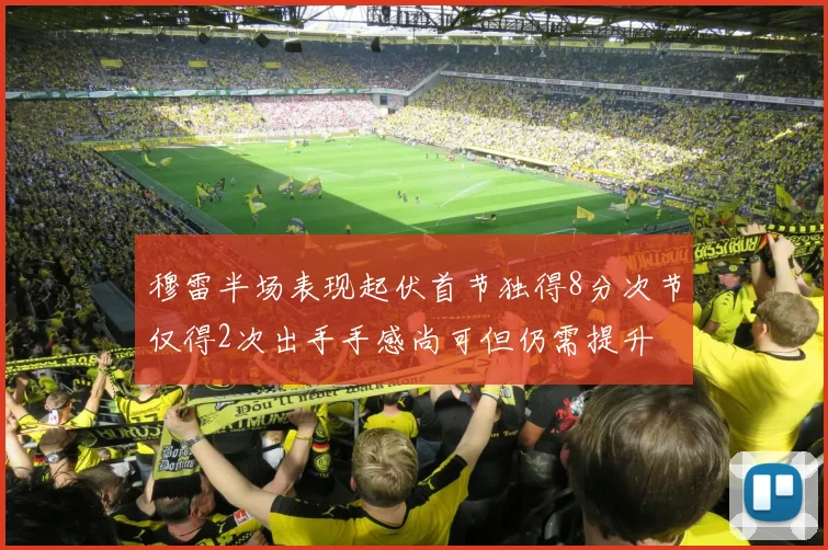穆雷半场表现起伏首节独得8分次节仅得2次出手手感尚可但仍需提升