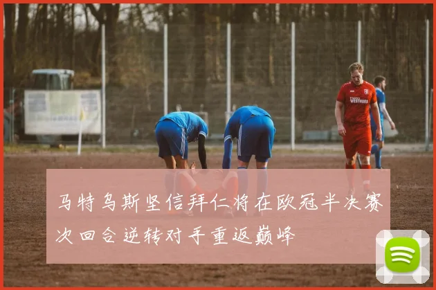 马特乌斯坚信拜仁将在欧冠半决赛次回合逆转对手重返巅峰